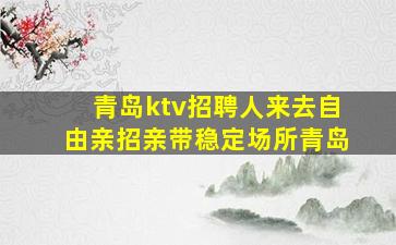 青岛ktv招聘人来去自由亲招亲带稳定场所青岛