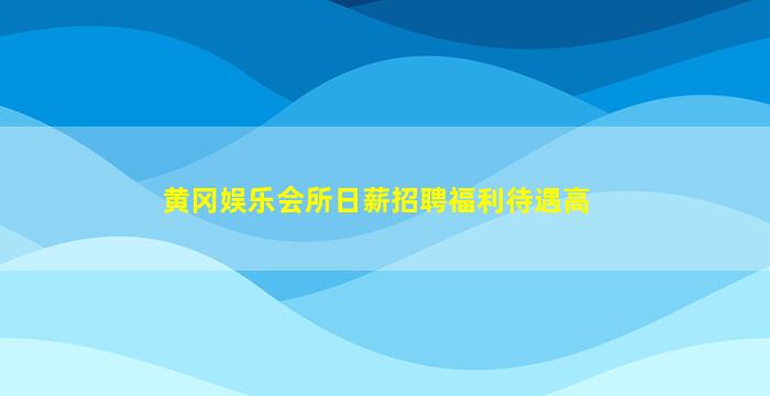 黄冈娱乐会所日薪招聘福利待遇高